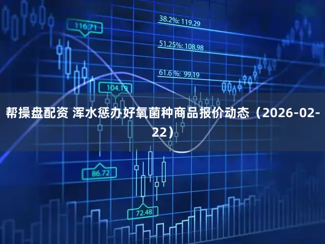 帮操盘配资 浑水惩办好氧菌种商品报价动态（2026-02-22）