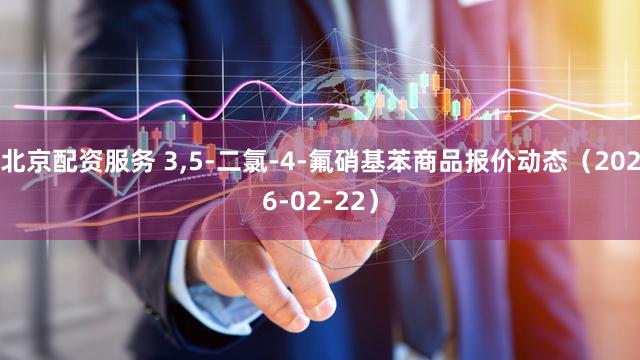 北京配资服务 3,5-二氯-4-氟硝基苯商品报价动态（2026-02-22）