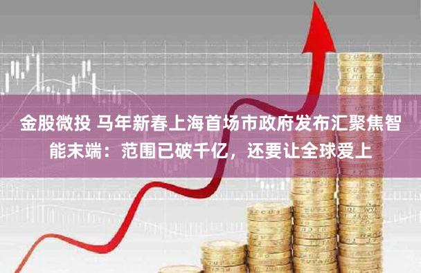金股微投 马年新春上海首场市政府发布汇聚焦智能末端：范围已破千亿，还要让全球爱上