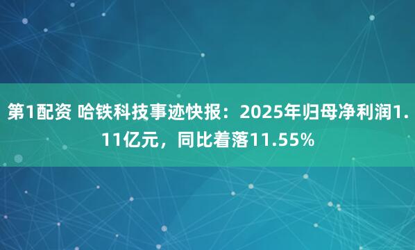 第1配资 哈铁科技事迹快报：2025年归母净利润1.11亿元，同比着落11.55%