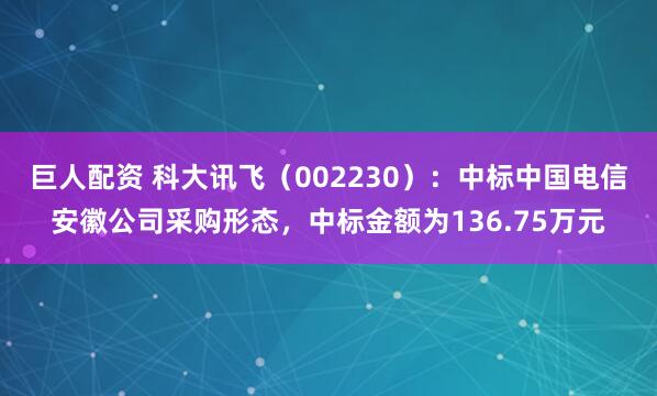 巨人配资 科大讯飞（002230）：中标中国电信安徽公司采购形态，中标金额为136.75万元