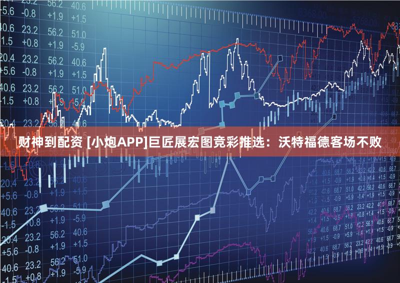 财神到配资 [小炮APP]巨匠展宏图竞彩推选：沃特福德客场不败