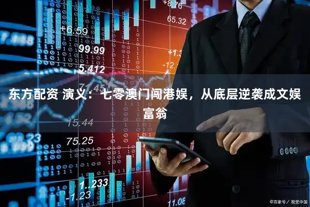 东方配资 演义：七零澳门闯港娱，从底层逆袭成文娱富翁