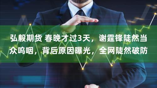 弘毅期货 春晚才过3天，谢霆锋陡然当众呜咽，背后原因曝光，全网陡然破防