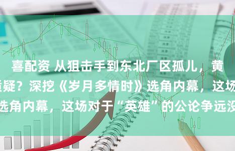 喜配资 从狙击手到东北厂区孤儿，黄景瑜转型之路遭质疑？深挖《岁月多情时》选角内幕，这场对于“英雄”的公论争远没收敛