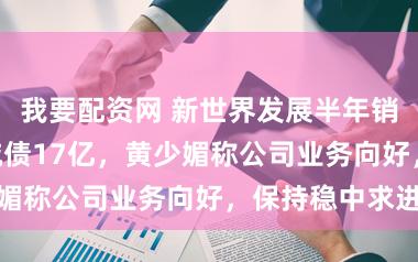 我要配资网 新世界发展半年销售138亿、减债17亿，黄少媚称公司业务向好，保持稳中求进
