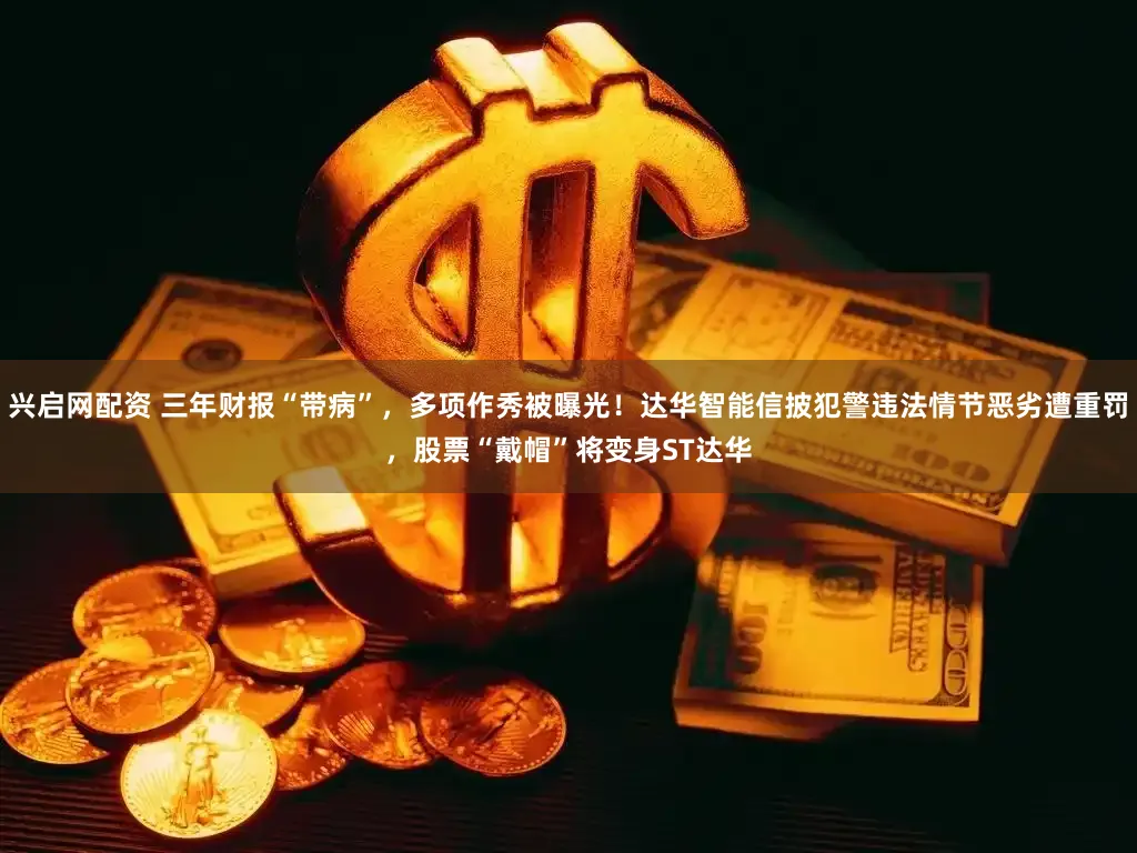 兴启网配资 三年财报“带病”，多项作秀被曝光！达华智能信披犯警违法情节恶劣遭重罚，股票“戴帽”将变身ST达华