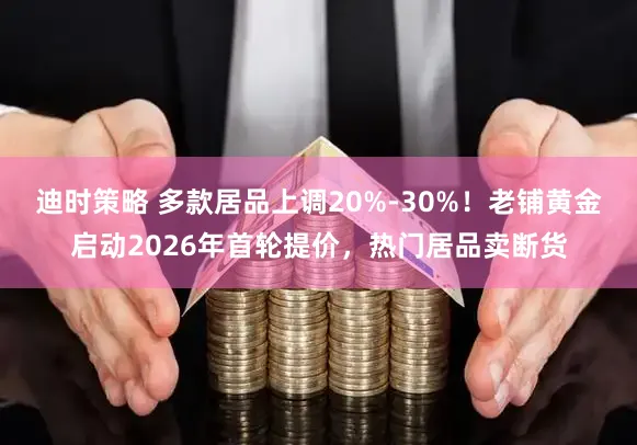 迪时策略 多款居品上调20%-30%！老铺黄金启动2026年首轮提价，热门居品卖断货