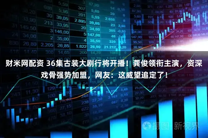 财米网配资 36集古装大剧行将开播！龚俊领衔主演，资深戏骨强势加盟，网友：这威望追定了！