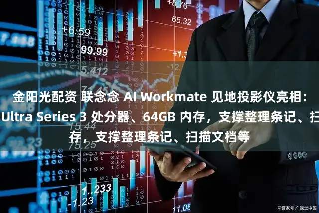 金阳光配资 联念念 AI Workmate 见地投影仪亮相：自带酷睿 Ultra Series 3 处分器、64GB 内存，支撑整理条记、扫描文档等