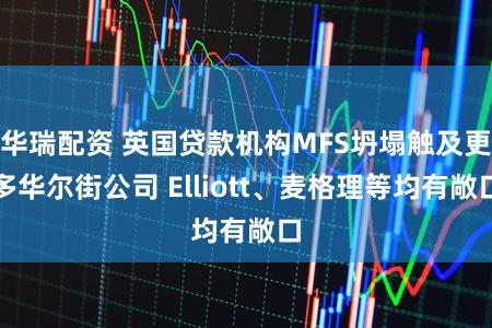 华瑞配资 英国贷款机构MFS坍塌触及更多华尔街公司 Elliott、麦格理等均有敞口