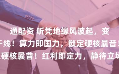 通配资 听凭地缘风波起，变局之中合手干线！算力即国力，锁定硬核曩昔！红利即定力，静待立场总结！