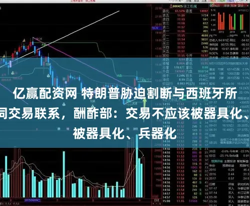 亿赢配资网 特朗普胁迫割断与西班牙所有这个词交易联系,酬酢部:交易不应该被器具化、兵器化