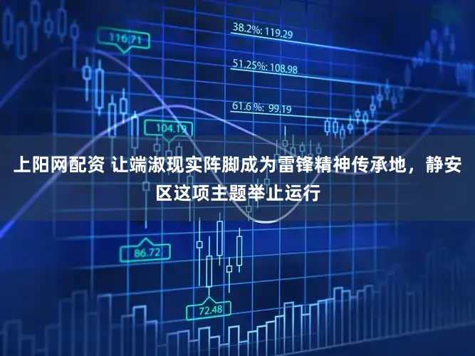 上阳网配资 让端淑现实阵脚成为雷锋精神传承地,静安区这项主题举止运行