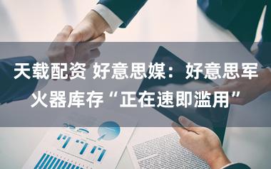 天载配资 好意思媒：好意思军火器库存“正在速即滥用”