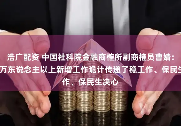 浩广配资 中国社科院金融商榷所副商榷员曹婧：1200万东说念主以上新增工作诡计传递了稳工作、保民生决心