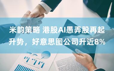 米韵策略 港股AI愚弄股再起升势，好意思图公司升近8%