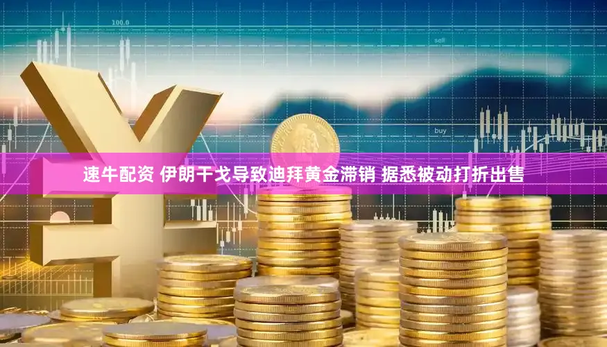 速牛配资 伊朗干戈导致迪拜黄金滞销 据悉被动打折出售