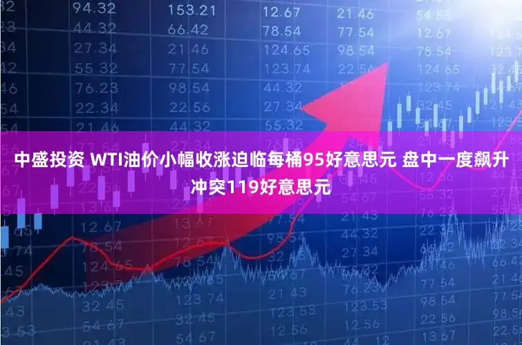 中盛投资 WTI油价小幅收涨迫临每桶95好意思元 盘中一度飙升冲突119好意思元