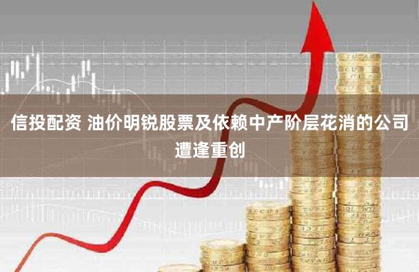 信投配资 油价明锐股票及依赖中产阶层花消的公司遭逢重创