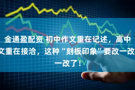 金通盈配资 初中作文重在记述，高中作文重在接洽，这种“刻板印象”要改一改了！