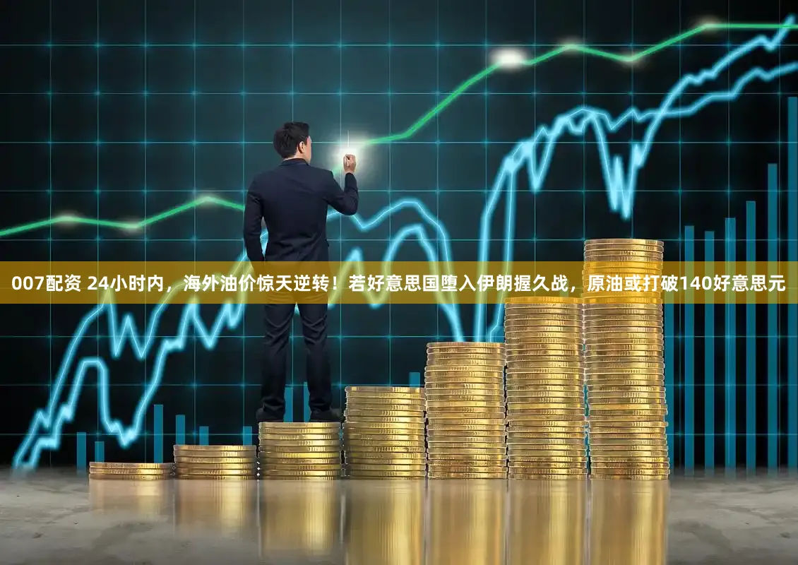 007配资 24小时内，海外油价惊天逆转！若好意思国堕入伊朗握久战，原油或打破140好意思元
