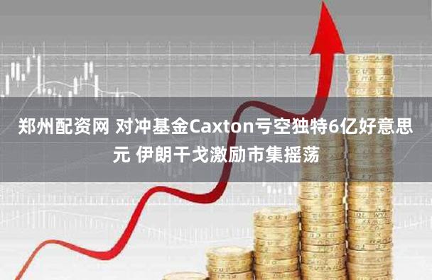 郑州配资网 对冲基金Caxton亏空独特6亿好意思元 伊朗干戈激励市集摇荡