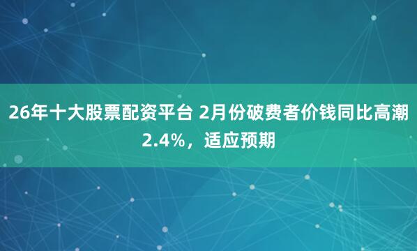 26年十大股票配资平台 2月份破费者价钱同比高潮2.4%，适应预期