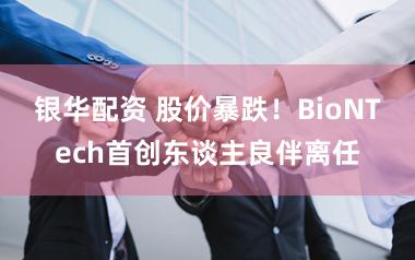 银华配资 股价暴跌！BioNTech首创东谈主良伴离任