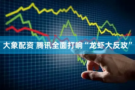 大象配资 腾讯全面打响“龙虾大反攻”