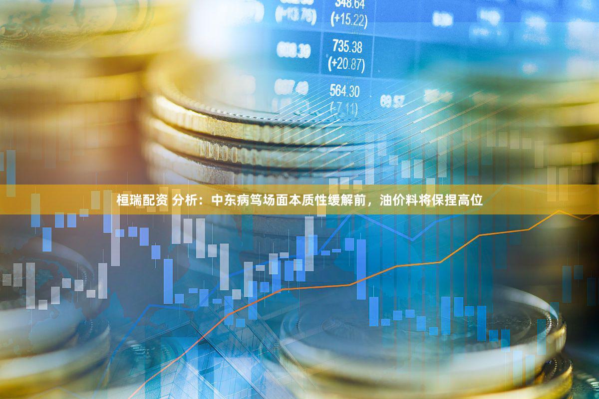 桓瑞配资 分析：中东病笃场面本质性缓解前，油价料将保捏高位