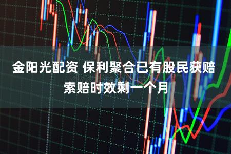 金阳光配资 保利聚合已有股民获赔 索赔时效剩一个月