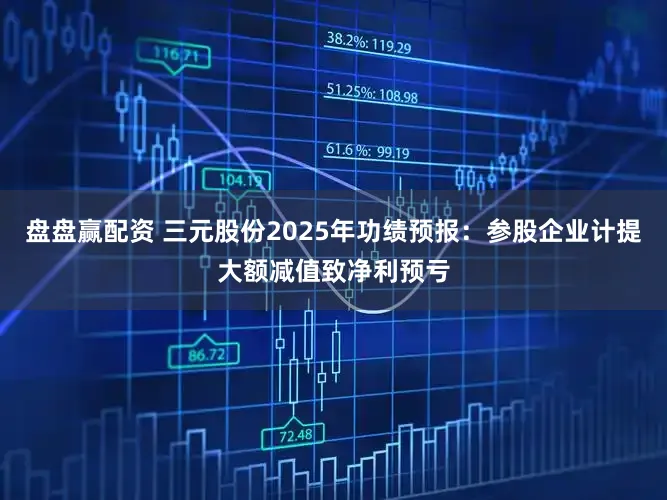 盘盘赢配资 三元股份2025年功绩预报:参股企业计提大额减值致净利预亏
