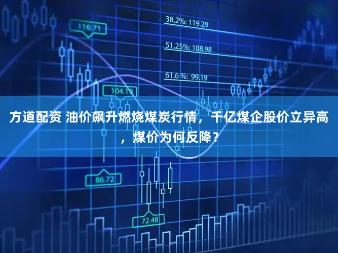方道配资 油价飙升燃烧煤炭行情，千亿煤企股价立异高，煤价为何反降？