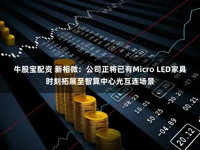 牛股宝配资 新相微：公司正将已有Micro LED家具时刻拓展至智算中心光互连场景