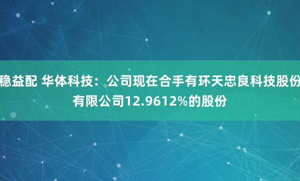 稳益配 华体科技：公司现在合手有环天忠良科技股份有限公司12.9612%的股份