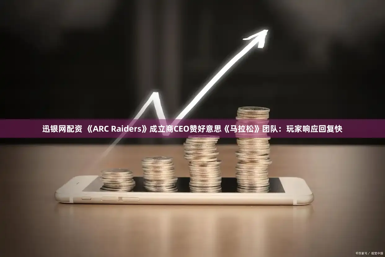 迅银网配资 《ARC Raiders》成立商CEO赞好意思《马拉松》团队：玩家响应回复快