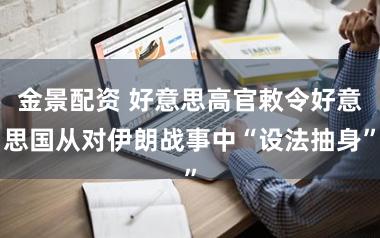 金景配资 好意思高官敕令好意思国从对伊朗战事中“设法抽身”