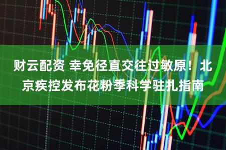 财云配资 幸免径直交往过敏原！北京疾控发布花粉季科学驻扎指南