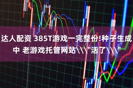 达人配资 385T游戏一完整份!种子生成中 老游戏托管网站\＂活了\＂
