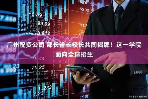 广州配资公司 部长省长校长共同揭牌！这一学院面向全球招生