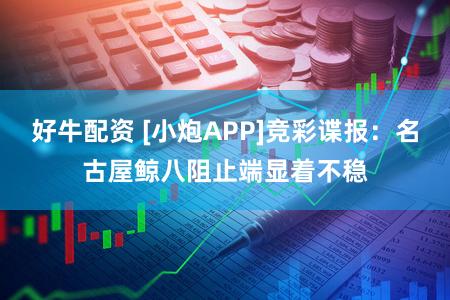 好牛配资 [小炮APP]竞彩谍报：名古屋鲸八阻止端显着不稳