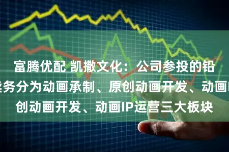 富腾优配 凯撒文化：公司参投的铅元素动画主买卖务分为动画承制、原创动画开发、动画IP运营三大板块