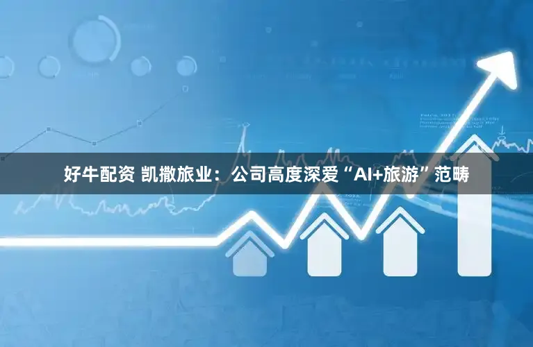 好牛配资 凯撒旅业：公司高度深爱“AI+旅游”范畴