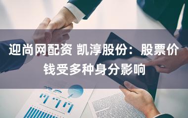 迎尚网配资 凯淳股份：股票价钱受多种身分影响
