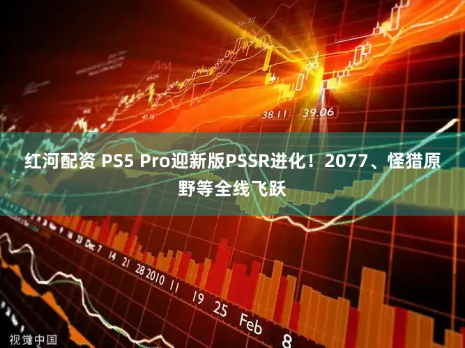 红河配资 PS5 Pro迎新版PSSR进化！2077、怪猎原野等全线飞跃