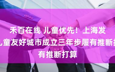 禾百在线 儿童优先！上海发布儿童友好城市成立三年步履有推断打算