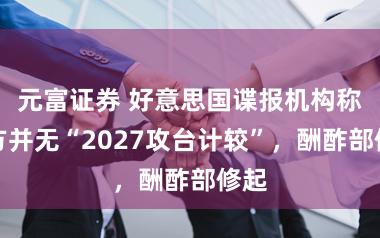 元富证券 好意思国谍报机构称中方并无“2027攻台计较”，酬酢部修起