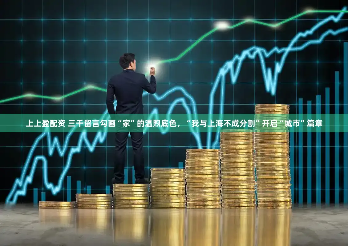 上上盈配资 三千留言勾画“家”的温煦底色，“我与上海不成分割”开启“城市”篇章