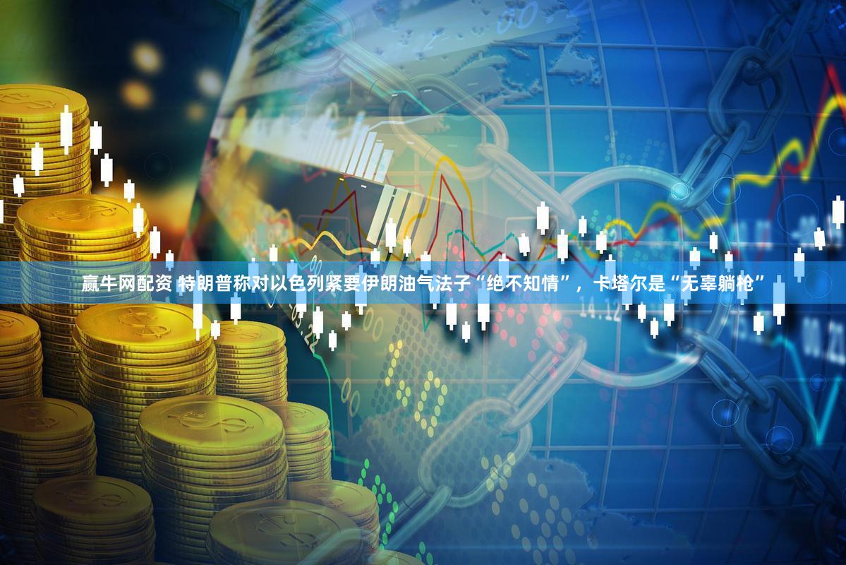 赢牛网配资 特朗普称对以色列紧要伊朗油气法子“绝不知情”，卡塔尔是“无辜躺枪”
